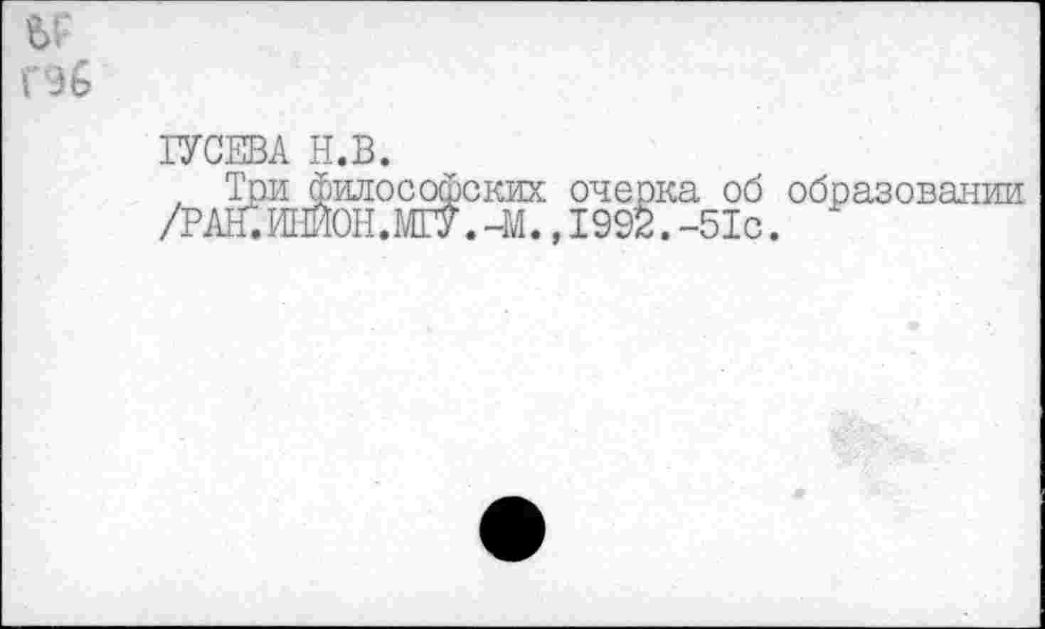 ﻿ГУСЕВА Н.В.
, Три философских очерка об образовании /РАН.ИНЙОН.МГУ.-М.,1992.-51с.